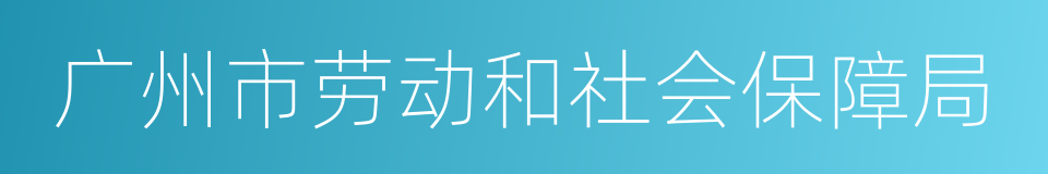 广州市劳动和社会保障局的同义词