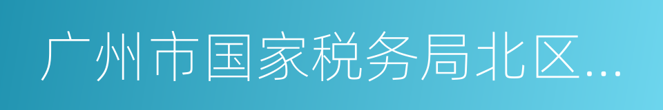 广州市国家税务局北区稽查局的同义词