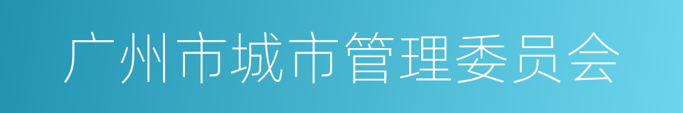广州市城市管理委员会的同义词