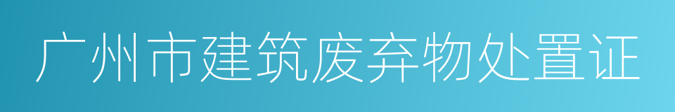 广州市建筑废弃物处置证的同义词