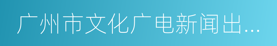 广州市文化广电新闻出版局的同义词