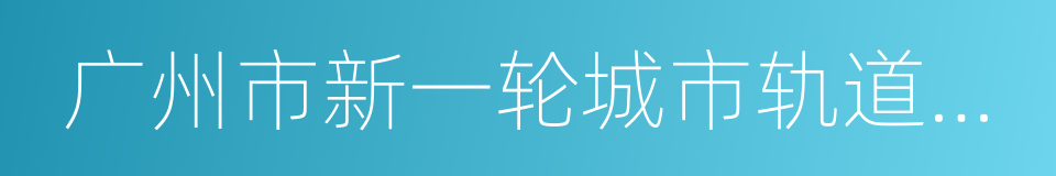 广州市新一轮城市轨道交通建设规划方案的同义词