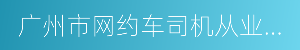 广州市网约车司机从业资格区域科目考试大纲的同义词