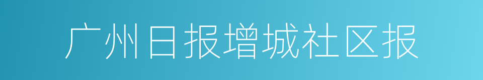 广州日报增城社区报的同义词