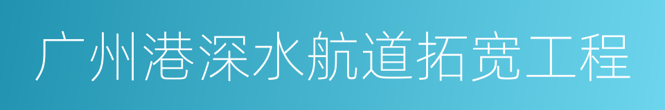 广州港深水航道拓宽工程的同义词