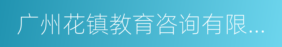 广州花镇教育咨询有限公司的同义词