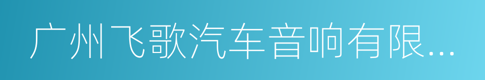 广州飞歌汽车音响有限公司的同义词