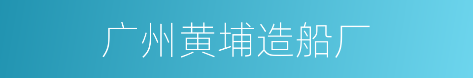 广州黄埔造船厂的同义词