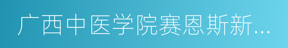 广西中医学院赛恩斯新医药学院的同义词