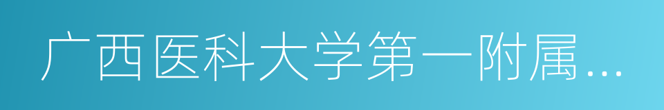 广西医科大学第一附属医院的同义词