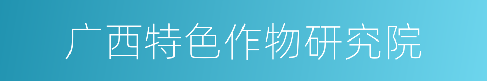 广西特色作物研究院的同义词