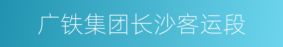 广铁集团长沙客运段的同义词