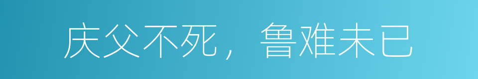 庆父不死，鲁难未已的意思