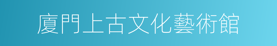 廈門上古文化藝術館的同義詞