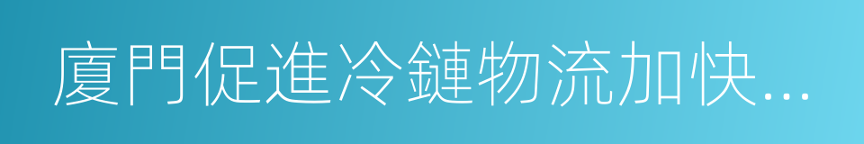 廈門促進冷鏈物流加快發展若幹措施的同義詞