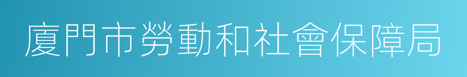 廈門市勞動和社會保障局的同義詞