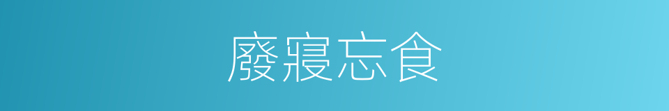 廢寢忘食的意思