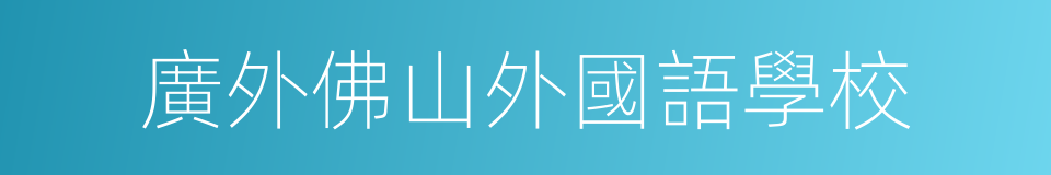 廣外佛山外國語學校的同義詞