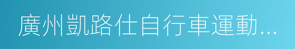 廣州凱路仕自行車運動時尚產業股份有限公司的同義詞