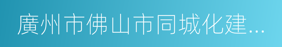 廣州市佛山市同城化建設合作協議的同義詞