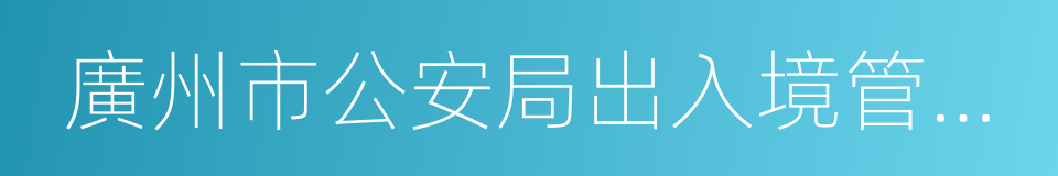 廣州市公安局出入境管理支隊的同義詞