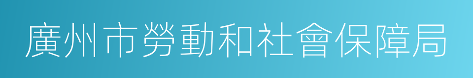 廣州市勞動和社會保障局的同義詞