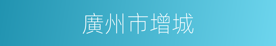 廣州市增城的同義詞