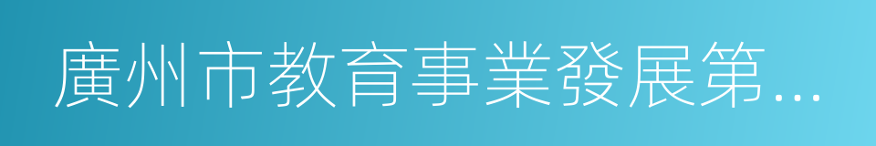 廣州市教育事業發展第十三個五年規劃的同義詞