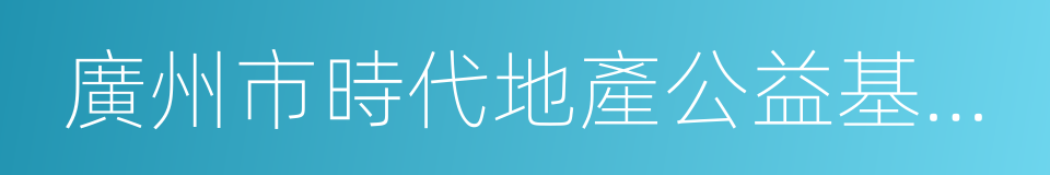 廣州市時代地產公益基金會的同義詞