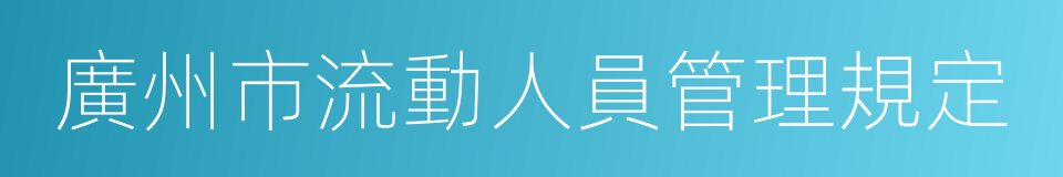 廣州市流動人員管理規定的意思