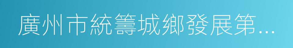 廣州市統籌城鄉發展第十三個五年規劃的同義詞