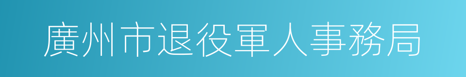 廣州市退役軍人事務局的同義詞
