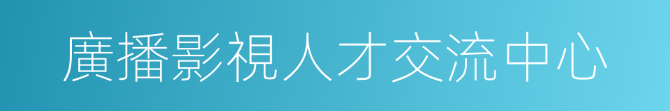 廣播影視人才交流中心的同義詞