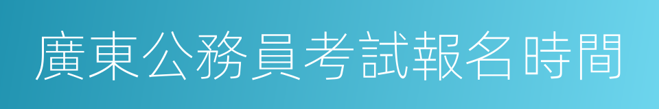 廣東公務員考試報名時間的同義詞