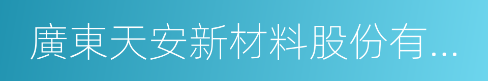 廣東天安新材料股份有限公司的同義詞