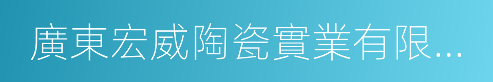 廣東宏威陶瓷實業有限公司的同義詞