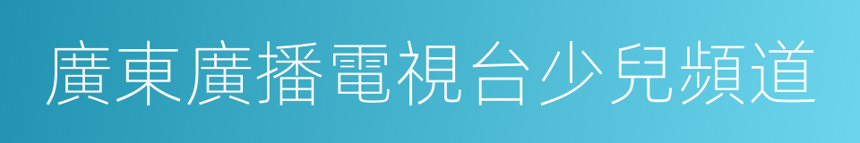 廣東廣播電視台少兒頻道的同義詞