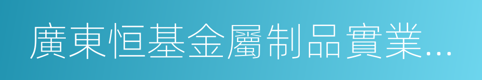 廣東恒基金屬制品實業有限公司的同義詞