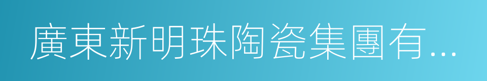 廣東新明珠陶瓷集團有限公司的同義詞