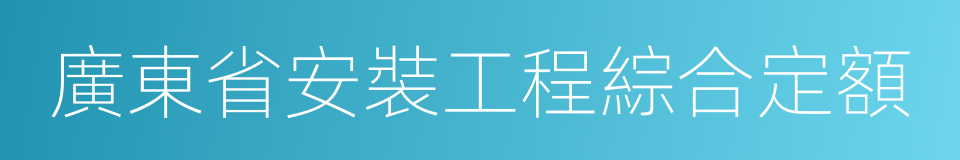 廣東省安裝工程綜合定額的同義詞