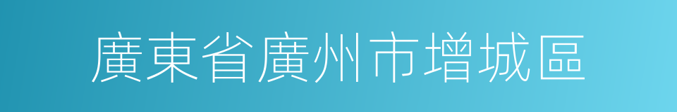 廣東省廣州市增城區的同義詞