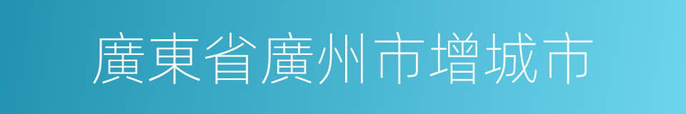 廣東省廣州市增城市的同義詞