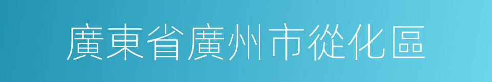 廣東省廣州市從化區的同義詞