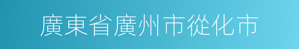 廣東省廣州市從化市的同義詞