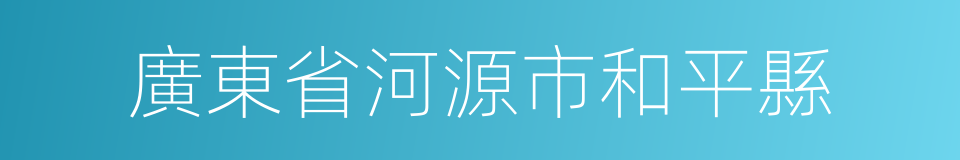 廣東省河源市和平縣的同義詞