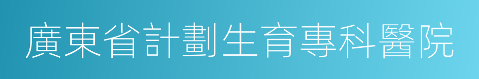 廣東省計劃生育專科醫院的同義詞