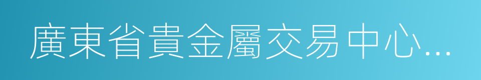 廣東省貴金屬交易中心有限公司的同義詞