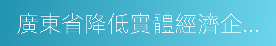 廣東省降低實體經濟企業成本工作方案的同義詞