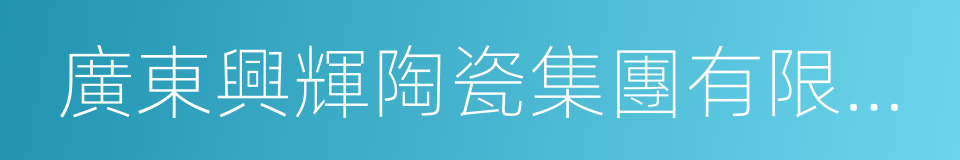 廣東興輝陶瓷集團有限公司的意思