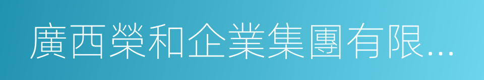 廣西榮和企業集團有限責任公司的意思